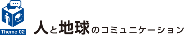 Theme 02 人と地球のコミュニケーション